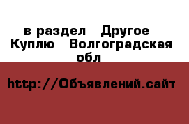  в раздел : Другое » Куплю . Волгоградская обл.